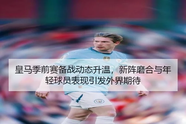 皇马季前赛备战动态升温，新阵磨合与年轻球员表现引发外界期待